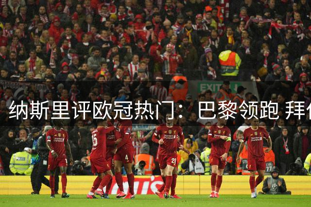 纳斯里评欧冠热门：巴黎领跑 拜仁枪手紧随