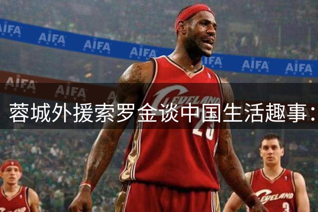 蓉城外援索罗金谈中国生活趣事：误刷万元洗衣费15分钟追回